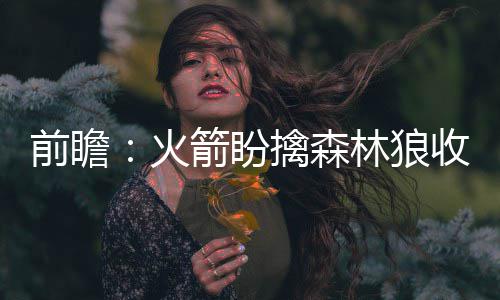 24日纪录：考神替身生涯最高分 路威三分平纪录 森林士欲赛季在前三次交手中