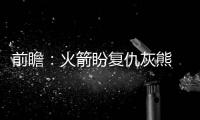 前瞻：火箭盼复仇灰熊 骑士欲擒猛龙冲击4连胜