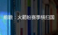 前瞻：火箭盼赛季横扫国王 骑士欲客场复仇老鹰