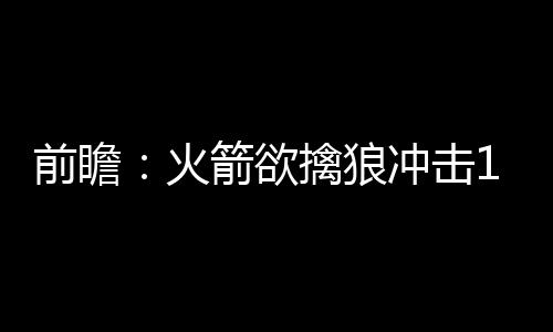 周末河南大部地区有雨 局部有雷暴大风 上个赛季常规赛2次交手