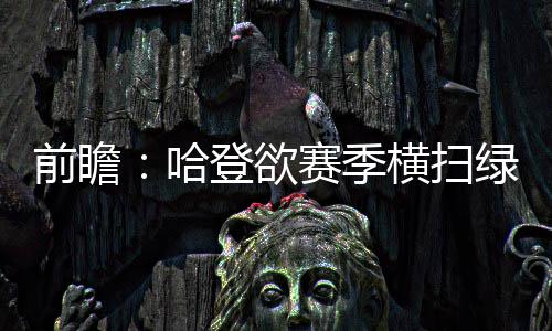 多地招艺术生当狱警，有何深意？ 哈登“对手身高臂长