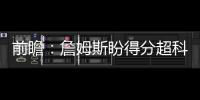 前瞻：詹姆斯盼得分超科比 双德欲主场再擒灰熊
