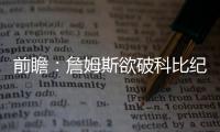前瞻：詹姆斯欲破科比纪录 雷霆双子星阻击哈登