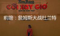 前瞻：詹姆斯大战杜兰特 湖人欲复仇火箭冲连胜