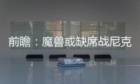 前瞻：魔兽或缺席战尼克斯 骑士欲擒老鹰冲连胜
