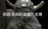 前瞻:詹姆斯欲复仇老鹰 马刺双德PK考神+浓眉哥