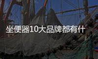  坐便器10大品牌都有什么？坐便器品牌介绍