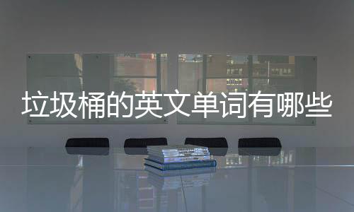 垃圾桶的英文单词有哪些？用英文造句怎么说 垃圾我把打火机丢进了垃圾桶