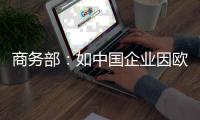 商务部：如中国企业因欧盟修订《网络安全法》遭歧视性待遇将采取措施