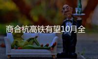 商合杭高铁有望10月全线开建 预计2020年通车