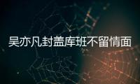 吴亦凡封盖库班不留情面 前场积极拼抢补篮得分