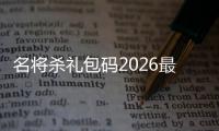  名将杀礼包码2026最新一览