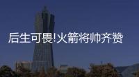 后生可畏!火箭将帅齐赞德克尔 年轻小将成功臣