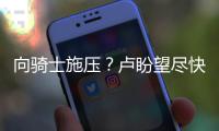向骑士施压？卢盼望尽快续约JR:他是我们的灵魂