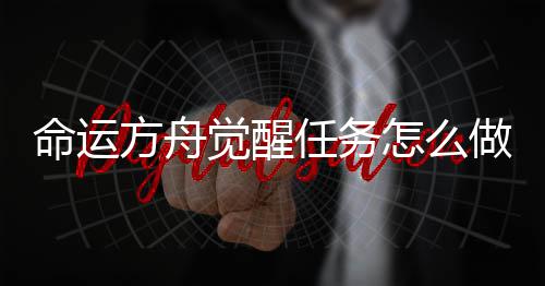 命运方舟觉醒任务怎么做 觉醒任务是命运比较重要的