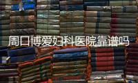 周口博爱妇科医院靠谱吗