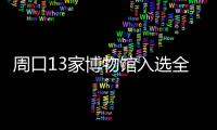 周口13家博物馆入选全国博物馆名录 名单公布