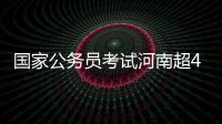 国家公务员考试河南超4.3万人报名 3职位无人报