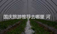 国庆旅游推荐去哪里 河南发布热门景区出行攻略