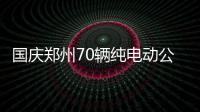 国庆郑州70辆纯电动公交上路 多线路加大投放量
