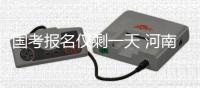 国考报名仅剩一天 河南11职位还没人报