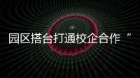 园区搭台打通校企合作“最后一公里” 毕业生就业、企业发展双向奔赴