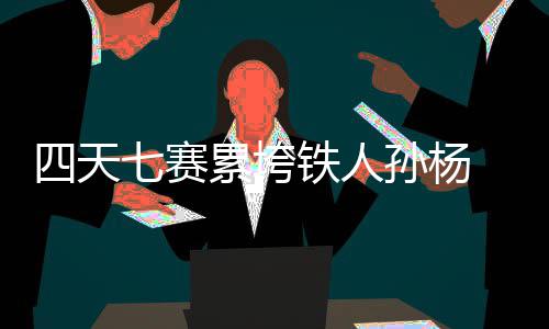 四天七赛累垮铁人孙杨 孙杨或放弃1500米改为接力赛 孙杨孙杨赛下届再来过