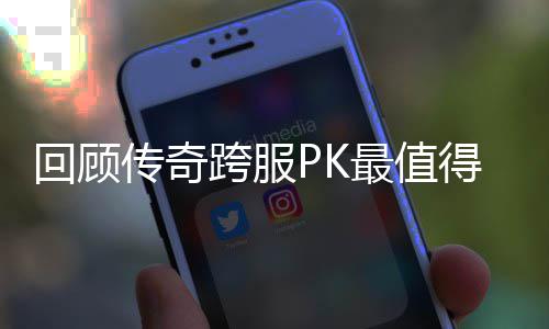 回顾传奇跨服PK最值得纪念意义的一次 