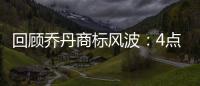 回顾乔丹商标风波：4点争议 4年官司飞人获进展