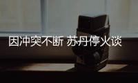  因冲突不断 苏丹停火谈判被暂停