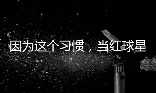 因为这个习惯，当红球星至今没有赞助商 助商“账户里多出2亿欧