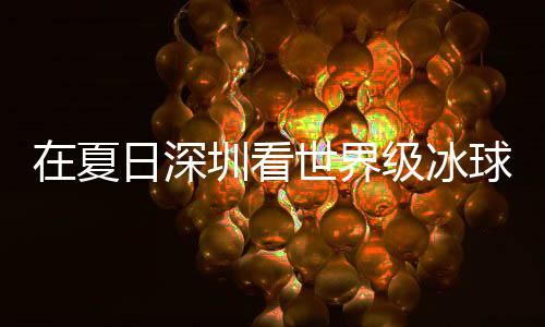 冰上日深球赛有多一大呼五过瘾在夏圳看世界爽市民盛宴级冰假期解锁