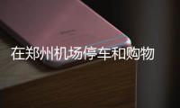 在郑州机场停车和购物 刷刷微信就能搞定