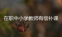 在职中小学教师有偿补课 年度考核“一票否决”