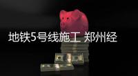 地铁5号线施工 郑州经三路黄河路口车道将平移
