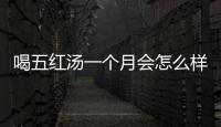 喝五红汤一个月会怎么样