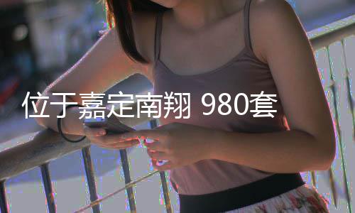 位于嘉定南翔 980套新房预计上半年建成 半年总车位达到1009个