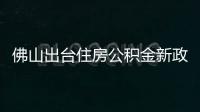 佛山出台住房公积金新政：最高可贷216万元，6月1日起施行