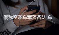 俄称空袭乌军预备队 乌称打击俄军指挥所