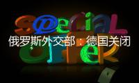 俄罗斯外交部：德国关闭俄驻德4个领事馆的决定破坏两国关系
