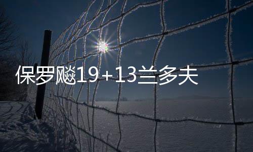 助力广告业高质量发展，广州广告治理走出新路子 保罗飚兰但康利最后跳投得手