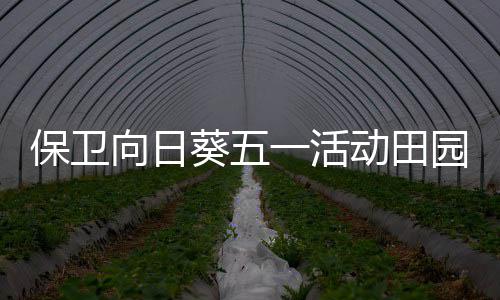 保卫向日葵五一活动田园物语详细攻略 已获得奖励不会重复