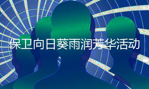 保卫向日葵雨润芳华活动详细攻略 葵雨润芳润芳千万不要浪费