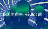 保姆偷雇主小孩26年后还回 亲妈：她是甩包袱