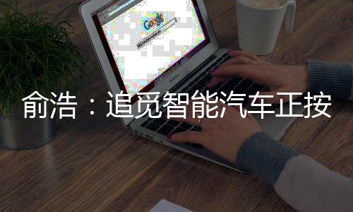 俞浩：追觅智能汽车正按640亿估值推进融资 进融预计到今年下半年