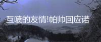 互喷的友情!帕帅回应诺天王：我训练时他在睡觉