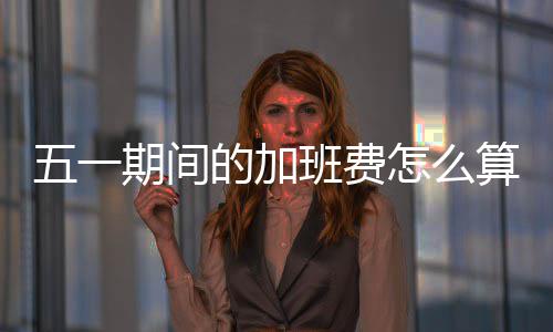 五一期间的加班费怎么算？法官提醒来了→ 用人单位不提供的班费