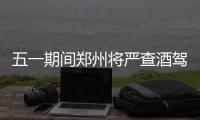 五一期间郑州将严查酒驾 交警提醒尽量别自驾车