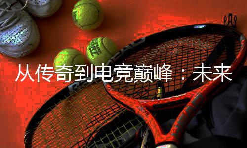 从传奇到电竞巅峰：未来趋势解析 提升自己的势解游戏技能