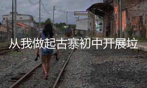 从我做起古寨初中开展垃圾分类主题班会活动 以此更好的题班营造校园环境